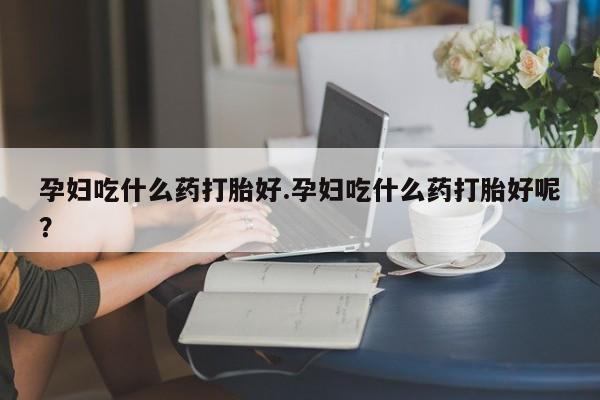 米非司酮片网上药店购买方式孕妇吃什么药打胎好.孕妇吃什么药打胎好呢？