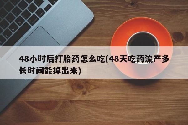 米非司酮片网上药店购买方式48小时后打胎药怎么吃(48天吃药流产多长时间能掉出来)