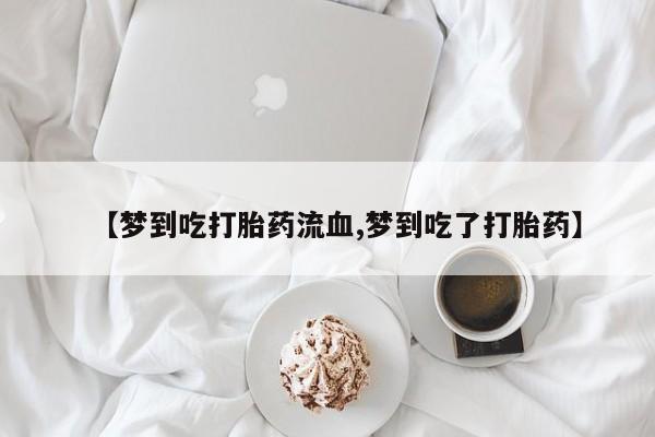 米非司酮片网上药店购买方式【梦到吃打胎药流血,梦到吃了打胎药】