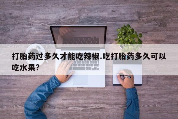 米非司酮片网上药店购买方式打胎药过多久才能吃辣椒.吃打胎药多久可以吃水果？