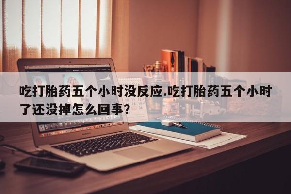 米非司酮片网上药店购买方式吃打胎药五个小时没反应.吃打胎药五个小时了还没掉怎么回事？