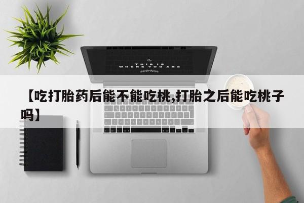 米非司酮片网上药店购买方式【吃打胎药后能不能吃桃,打胎之后能吃桃子吗】