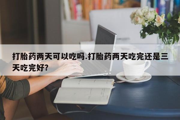米非司酮片网上药店购买方式打胎药两天可以吃吗.打胎药两天吃完还是三天吃完好？