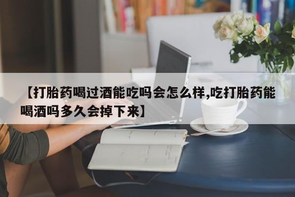 米非司酮片网上药店购买方式【打胎药喝过酒能吃吗会怎么样,吃打胎药能喝酒吗多久会掉下来】