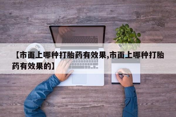 米非司酮片网上药店购买方式【市面上哪种打胎药有效果,市面上哪种打胎药有效果的】