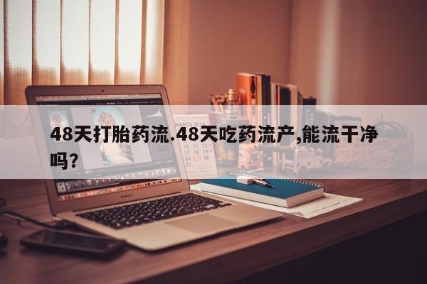 米非司酮片网上药店购买方式48天打胎药流.48天吃药流产,能流干净吗？