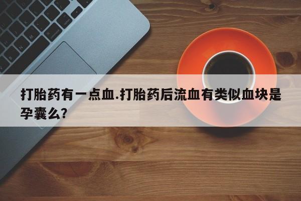 米非司酮片网上药店购买方式打胎药有一点血.打胎药后流血有类似血块是孕囊么？