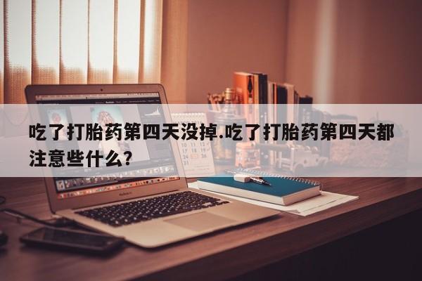 米非司酮片网上药店购买方式吃了打胎药第四天没掉.吃了打胎药第四天都注意些什么？