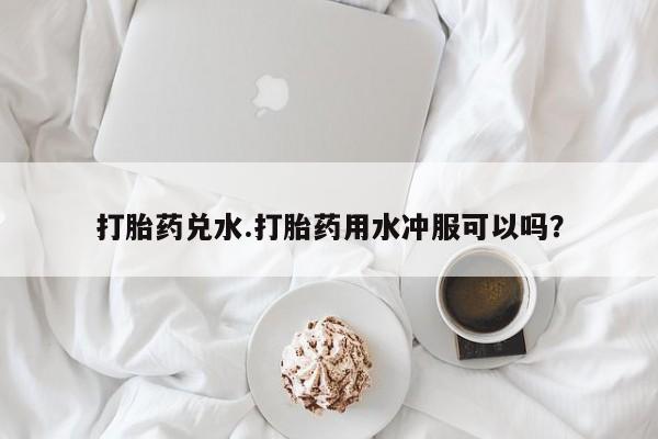 米非司酮片网上药店购买方式打胎药兑水.打胎药用水冲服可以吗？