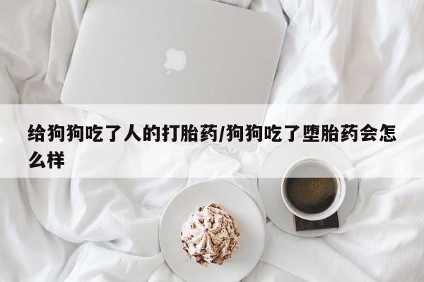 米非司酮片网上药店购买方式给狗狗吃了人的打胎药/狗狗吃了堕胎药会怎么样