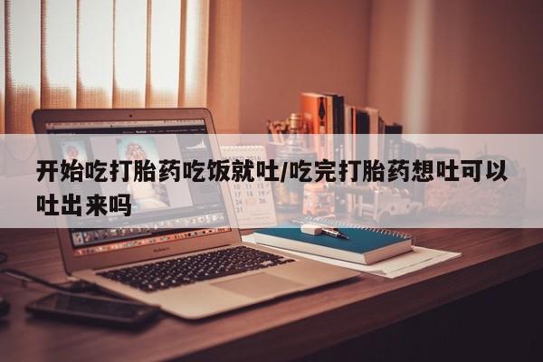 米非司酮片网上药店购买方式开始吃打胎药吃饭就吐/吃完打胎药想吐可以吐出来吗