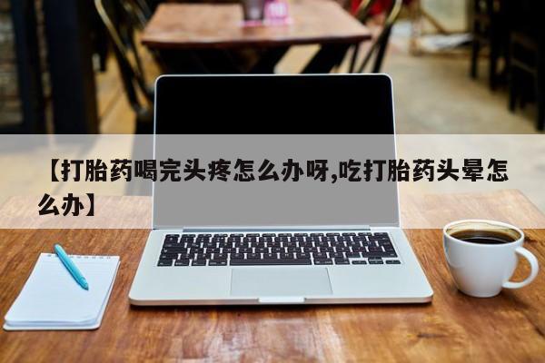 米非司酮片网上药店购买方式【打胎药喝完头疼怎么办呀,吃打胎药头晕怎么办】