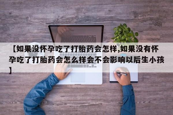 米非司酮片网上药店购买方式【如果没怀孕吃了打胎药会怎样,如果没有怀孕吃了打胎药会怎么样会不会影响以后生小孩】