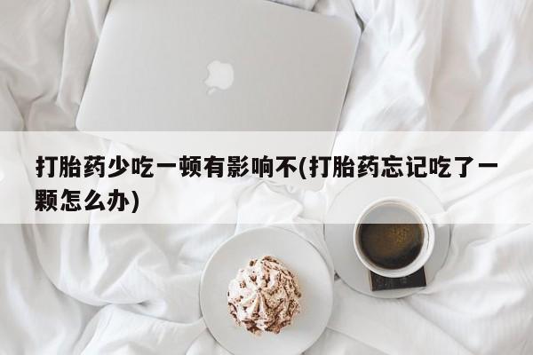 米非司酮片网上药店购买方式打胎药少吃一顿有影响不(打胎药忘记吃了一颗怎么办)