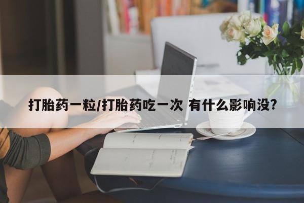 米非司酮片网上药店购买方式打胎药一粒/打胎药吃一次 有什么影响没?