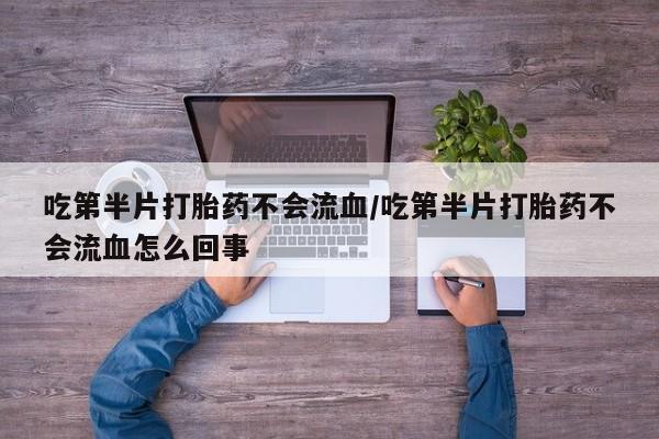 米非司酮片网上药店购买方式吃第半片打胎药不会流血/吃第半片打胎药不会流血怎么回事