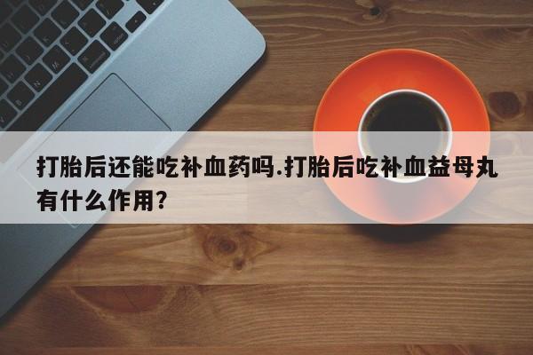 米非司酮片网上药店购买方式打胎后还能吃补血药吗.打胎后吃补血益母丸有什么作用？