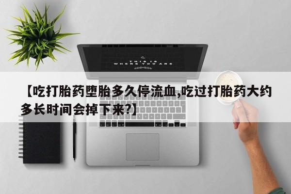 米非司酮片网上药店购买方式【吃打胎药堕胎多久停流血,吃过打胎药大约多长时间会掉下来?】