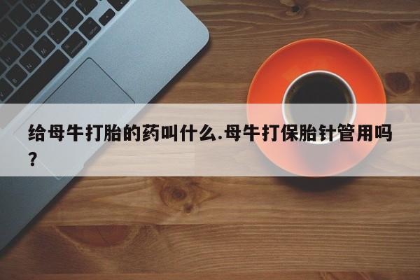米非司酮片网上药店购买方式给母牛打胎的药叫什么.母牛打保胎针管用吗？