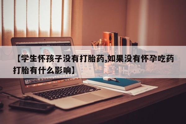 米非司酮片网上药店购买方式【学生怀孩子没有打胎药,如果没有怀孕吃药打胎有什么影响】