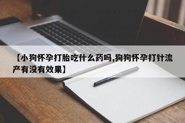 米非司酮片网上药店购买方式【小狗怀孕打胎吃什么药吗,狗狗怀孕打针流产有没有效果】