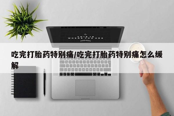 米非司酮片网上药店购买方式吃完打胎药特别痛/吃完打胎药特别痛怎么缓解