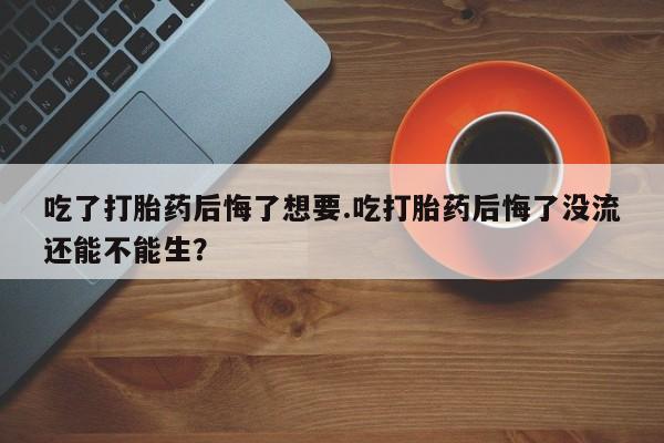 米非司酮片网上药店购买方式吃了打胎药后悔了想要.吃打胎药后悔了没流还能不能生？