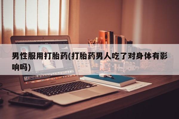 米非司酮片网上药店购买方式男性服用打胎药(打胎药男人吃了对身体有影响吗)