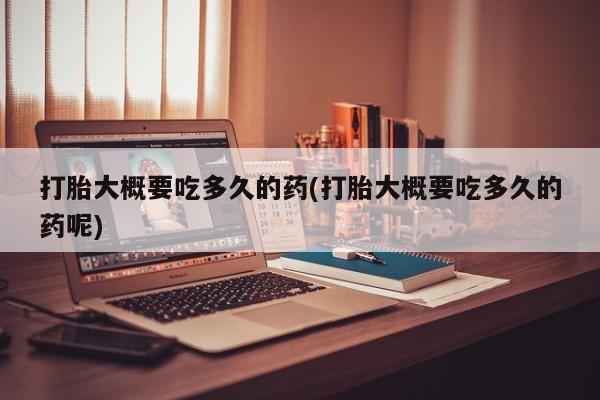 米非司酮片网上药店购买方式打胎大概要吃多久的药(打胎大概要吃多久的药呢)