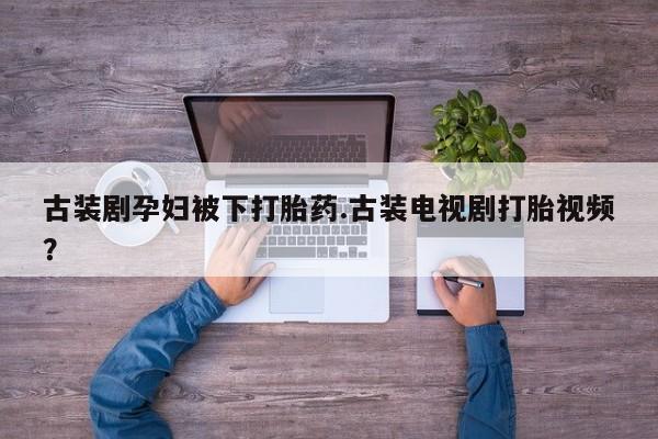 米非司酮片网上药店购买方式古装剧孕妇被下打胎药.古装电视剧打胎视频？