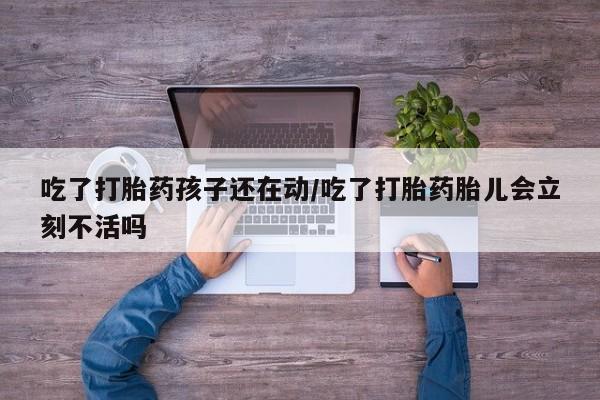 米非司酮片网上药店购买方式吃了打胎药孩子还在动/吃了打胎药胎儿会立刻不活吗