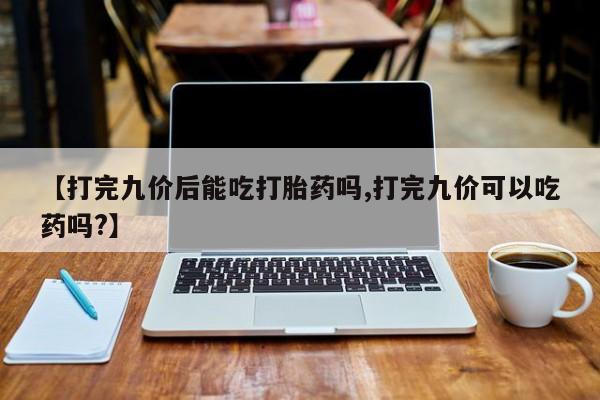 米非司酮片网上药店购买方式【打完九价后能吃打胎药吗,打完九价可以吃药吗?】