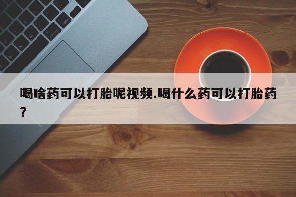 米非司酮片网上药店购买方式喝啥药可以打胎呢视频.喝什么药可以打胎药？