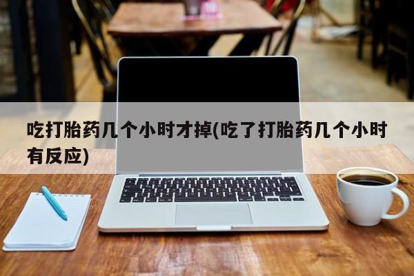 米非司酮片网上药店购买方式吃打胎药几个小时才掉(吃了打胎药几个小时有反应)