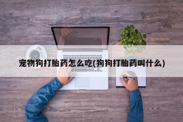 米非司酮片网上药店购买方式宠物狗打胎药怎么吃(狗狗打胎药叫什么)