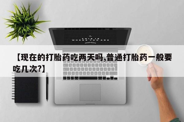 米非司酮片网上药店购买方式【现在的打胎药吃两天吗,普通打胎药一般要吃几次?】