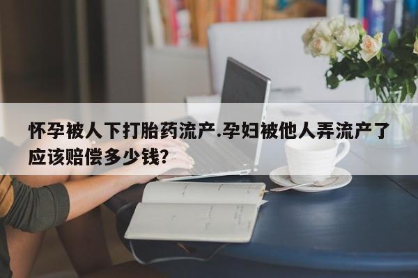 米非司酮片网上药店购买方式怀孕被人下打胎药流产.孕妇被他人弄流产了应该赔偿多少钱？