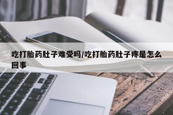 米非司酮片网上药店购买方式吃打胎药肚子难受吗/吃打胎药肚子疼是怎么回事
