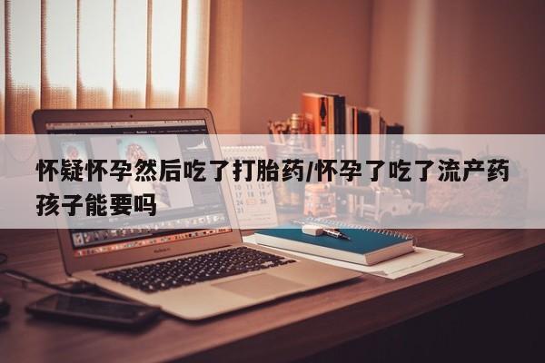 米非司酮片网上药店购买方式怀疑怀孕然后吃了打胎药/怀孕了吃了流产药孩子能要吗