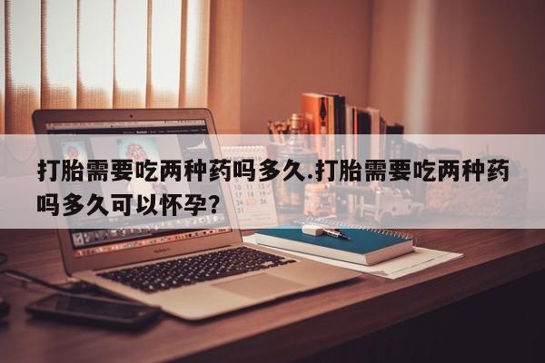 米非司酮片网上药店购买方式打胎需要吃两种药吗多久.打胎需要吃两种药吗多久可以怀孕？