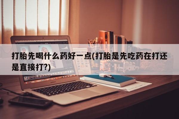 米非司酮片网上药店购买方式打胎先喝什么药好一点(打胎是先吃药在打还是直接打?)