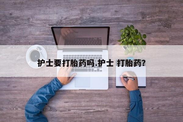 米非司酮片网上药店购买方式护士要打胎药吗.护士 打胎药？
