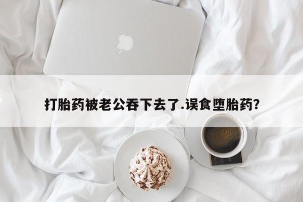 米非司酮片网上药店购买方式打胎药被老公吞下去了.误食堕胎药？