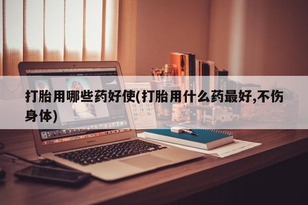 米非司酮片网上药店购买方式打胎用哪些药好使(打胎用什么药最好,不伤身体)