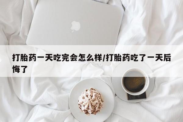 米非司酮片网上药店购买方式打胎药一天吃完会怎么样/打胎药吃了一天后悔了