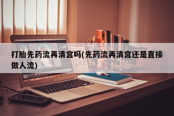 米非司酮片网上药店购买方式打胎先药流再清宫吗(先药流再清宫还是直接做人流)