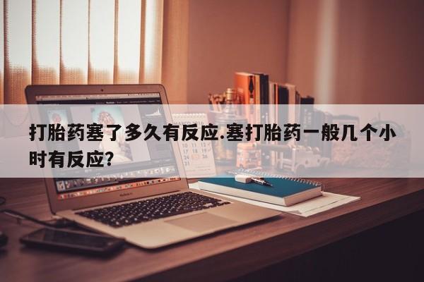 米非司酮片网上药店购买方式打胎药塞了多久有反应.塞打胎药一般几个小时有反应？