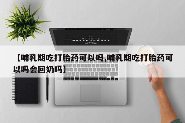 米非司酮片网上药店购买方式【哺乳期吃打胎药可以吗,哺乳期吃打胎药可以吗会回奶吗】
