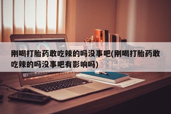米非司酮片网上药店购买方式刚喝打胎药敢吃辣的吗没事吧(刚喝打胎药敢吃辣的吗没事吧有影响吗)