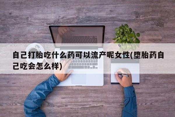 米非司酮片网上药店购买方式自己打胎吃什么药可以流产呢女性(堕胎药自己吃会怎么样)